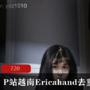 P站越南清纯小萌妹（Ericahand）黑料，曾经被迫从事不光彩行业【20v2.79G】